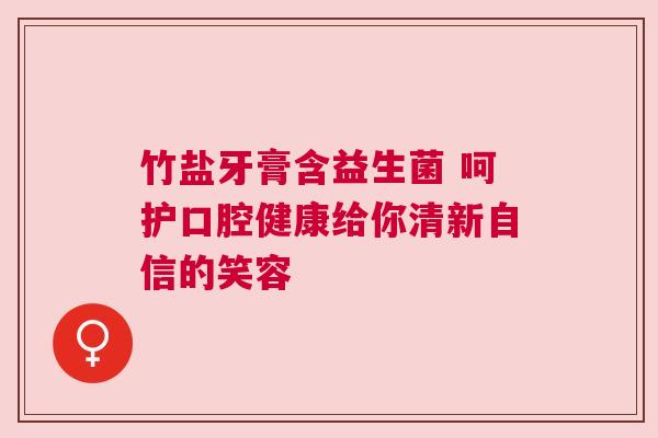 竹盐牙膏含益生菌 呵护口腔健康给你清新自信的笑容