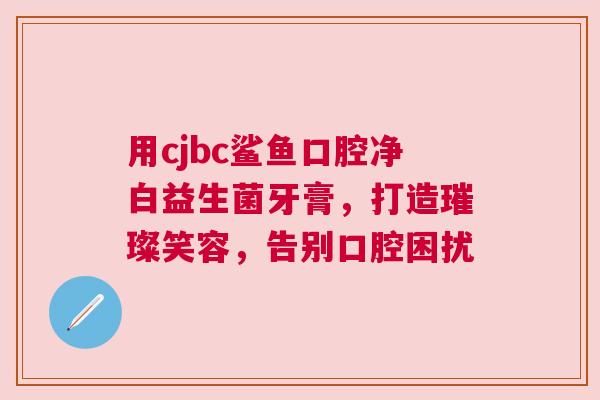 用cjbc鲨鱼口腔净白益生菌牙膏，打造璀璨笑容，告别口腔困扰