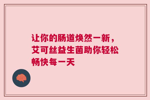 让你的肠道焕然一新，艾可丝益生菌助你轻松畅快每一天