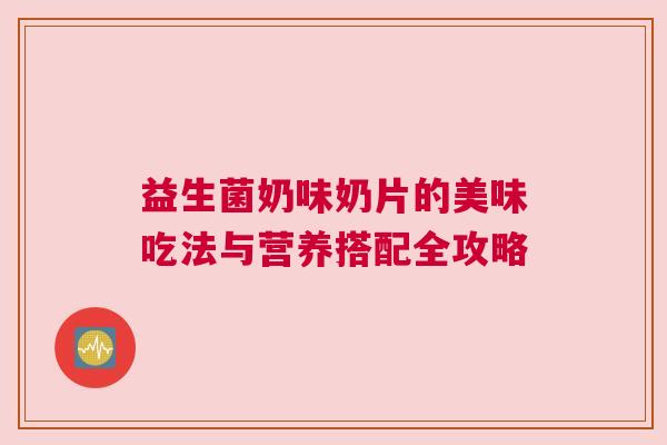 益生菌奶味奶片的美味吃法与营养搭配全攻略
