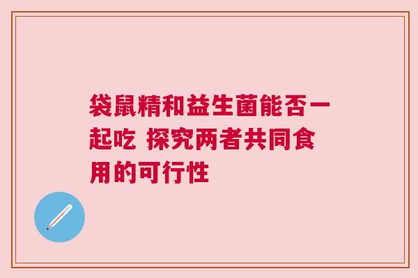 袋鼠精和益生菌能否一起吃 探究两者共同食用的可行性