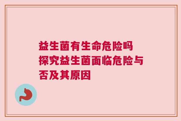 益生菌有生命危险吗 探究益生菌面临危险与否及其原因