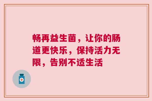 畅再益生菌，让你的肠道更快乐，保持活力无限，告别不适生活