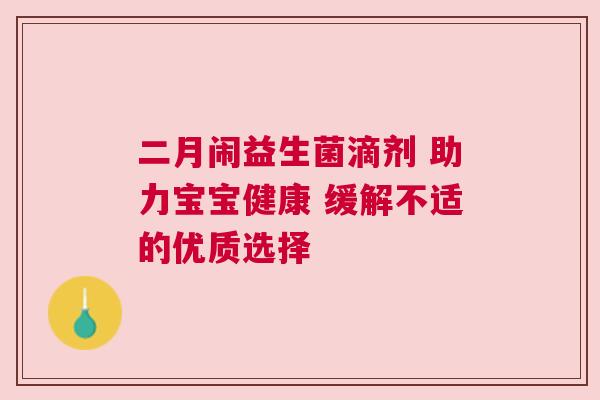 二月闹益生菌滴剂 助力宝宝健康 缓解不适的优质选择