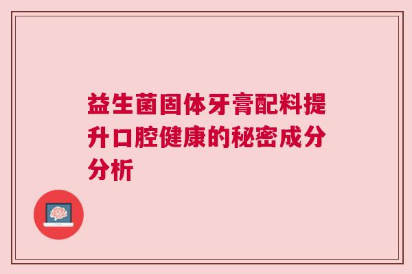 益生菌固体牙膏配料提升口腔健康的秘密成分分析