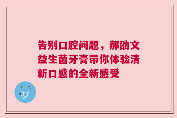 告别口腔问题，郝劭文益生菌牙膏带你体验清新口感的全新感受