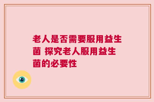 老人是否需要服用益生菌 探究老人服用益生菌的必要性