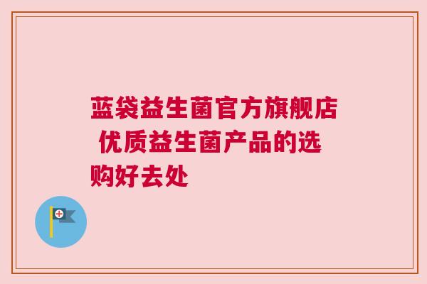 蓝袋益生菌官方旗舰店 优质益生菌产品的选购好去处