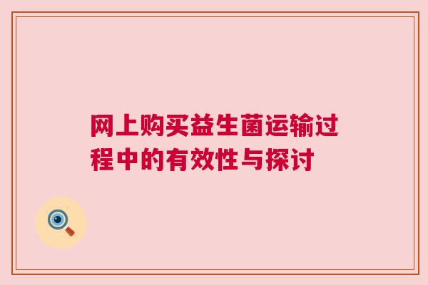 网上购买益生菌运输过程中的有效性与探讨
