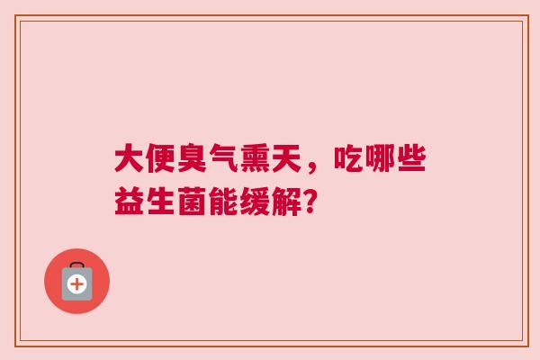 大便臭气熏天，吃哪些益生菌能缓解？
