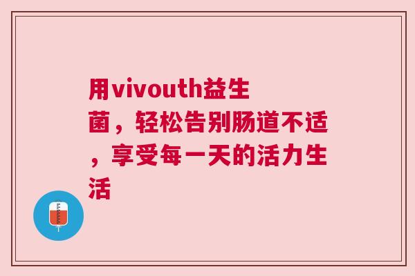 用vivouth益生菌，轻松告别肠道不适，享受每一天的活力生活