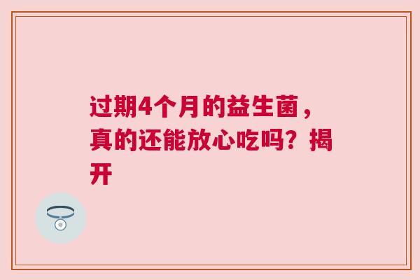 过期4个月的益生菌，真的还能放心吃吗？揭开
