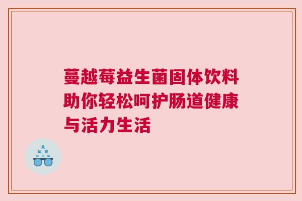 蔓越莓益生菌固体饮料助你轻松呵护肠道健康与活力生活