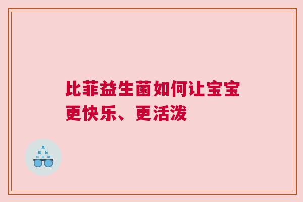 比菲益生菌如何让宝宝更快乐、更活泼