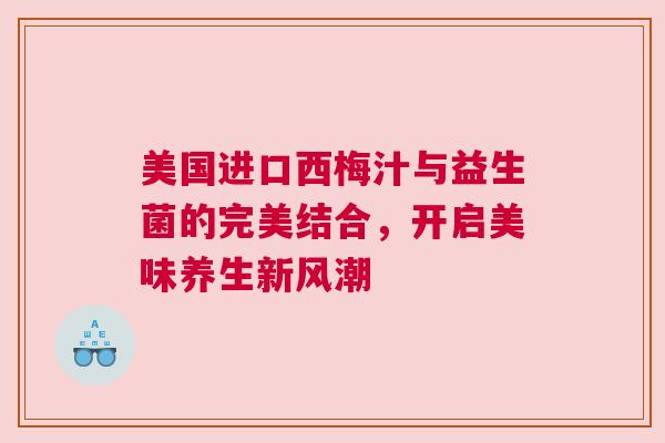 美国进口西梅汁与益生菌的完美结合，开启美味养生新风潮
