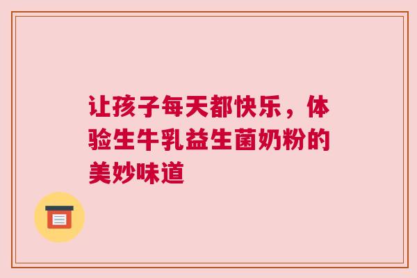 让孩子每天都快乐，体验生牛乳益生菌奶粉的美妙味道