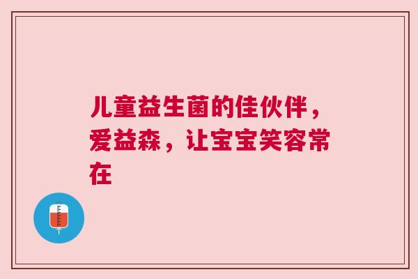 儿童益生菌的佳伙伴，爱益森，让宝宝笑容常在