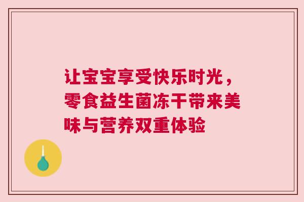 让宝宝享受快乐时光，零食益生菌冻干带来美味与营养双重体验