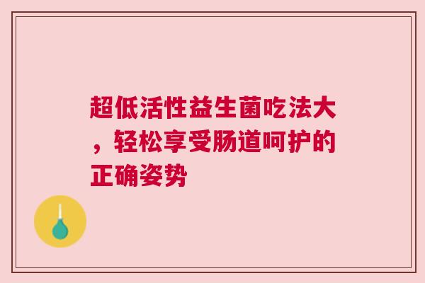 超低活性益生菌吃法大，轻松享受肠道呵护的正确姿势