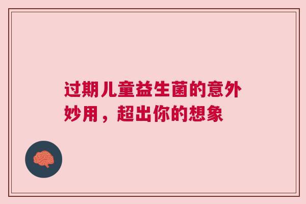 过期儿童益生菌的意外妙用，超出你的想象