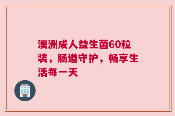 澳洲成人益生菌60粒装，肠道守护，畅享生活每一天