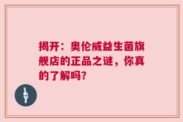 揭开：奥伦威益生菌旗舰店的正品之谜，你真的了解吗？
