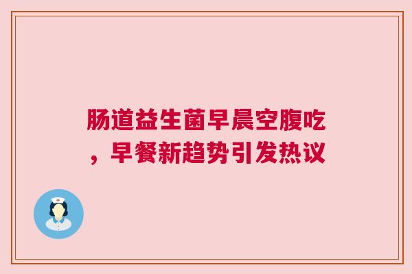 肠道益生菌早晨空腹吃，早餐新趋势引发热议