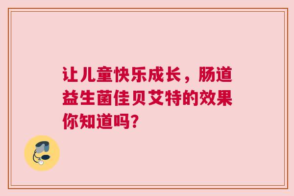 让儿童快乐成长，肠道益生菌佳贝艾特的效果你知道吗？