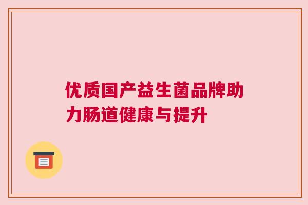 优质国产益生菌品牌助力肠道健康与提升
