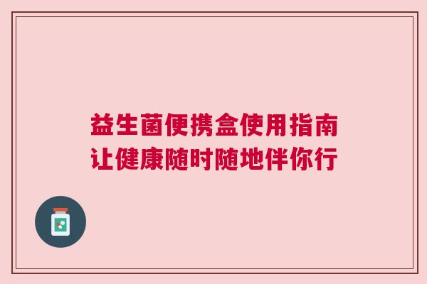 益生菌便携盒使用指南让健康随时随地伴你行