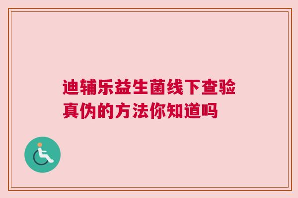 迪辅乐益生菌线下查验真伪的方法你知道吗