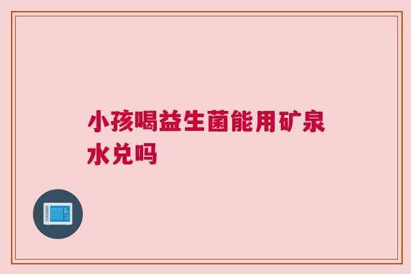 小孩喝益生菌能用矿泉水兑吗