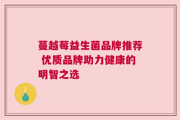 蔓越莓益生菌品牌推荐 优质品牌助力健康的明智之选
