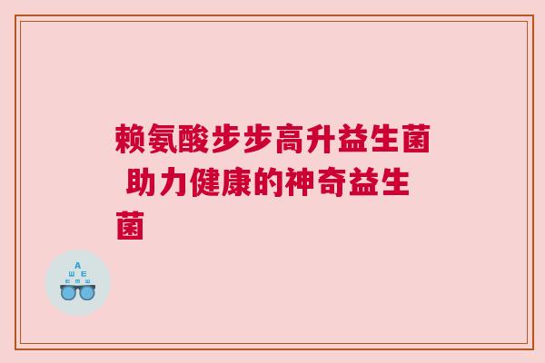 赖氨酸步步高升益生菌 助力健康的神奇益生菌
