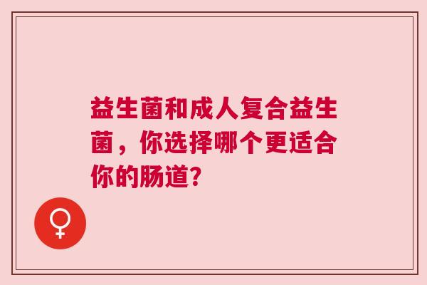 益生菌和成人复合益生菌，你选择哪个更适合你的肠道？