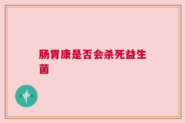 肠胃康是否会杀死益生菌