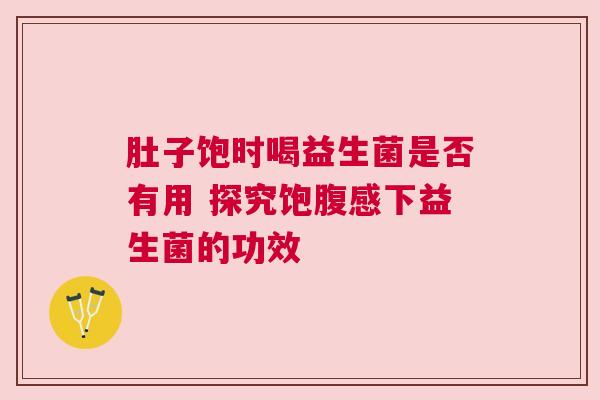 肚子饱时喝益生菌是否有用 探究饱腹感下益生菌的功效