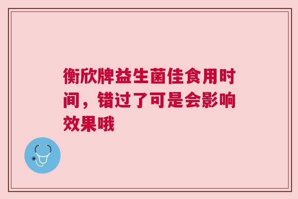 衡欣牌益生菌佳食用时间，错过了可是会影响效果哦