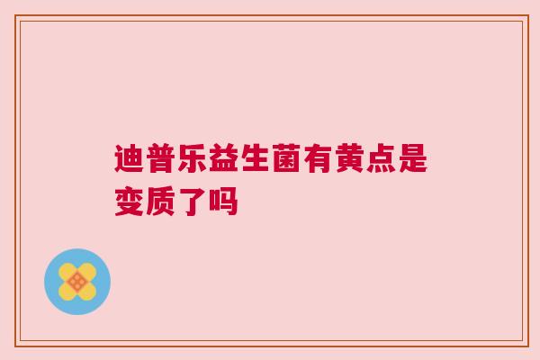 迪普乐益生菌有黄点是变质了吗