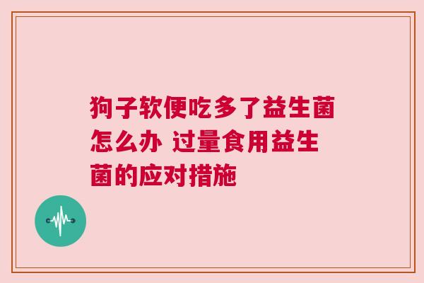 狗子软便吃多了益生菌怎么办 过量食用益生菌的应对措施