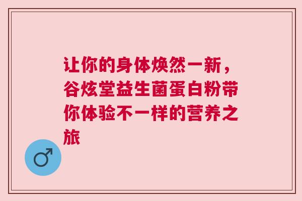 让你的身体焕然一新，谷炫堂益生菌蛋白粉带你体验不一样的营养之旅