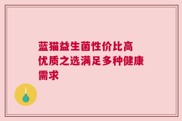 蓝猫益生菌性价比高 优质之选满足多种健康需求