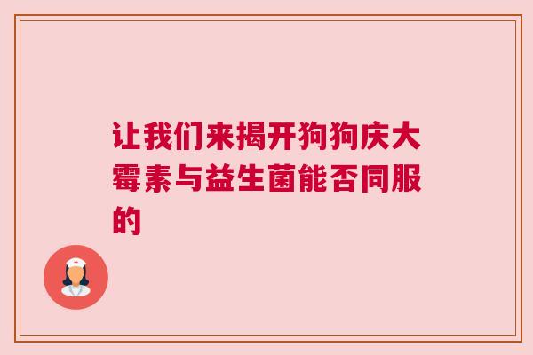让我们来揭开狗狗庆大霉素与益生菌能否同服的