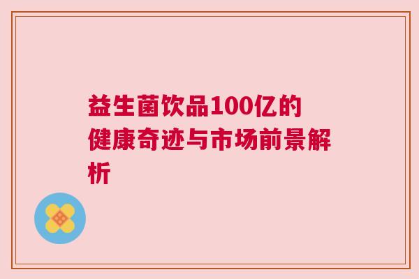 益生菌饮品100亿的健康奇迹与市场前景解析
