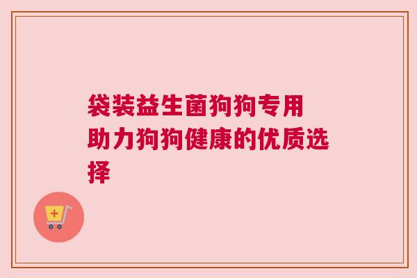 袋装益生菌狗狗专用 助力狗狗健康的优质选择