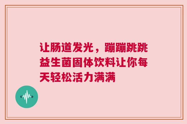让肠道发光，蹦蹦跳跳益生菌固体饮料让你每天轻松活力满满