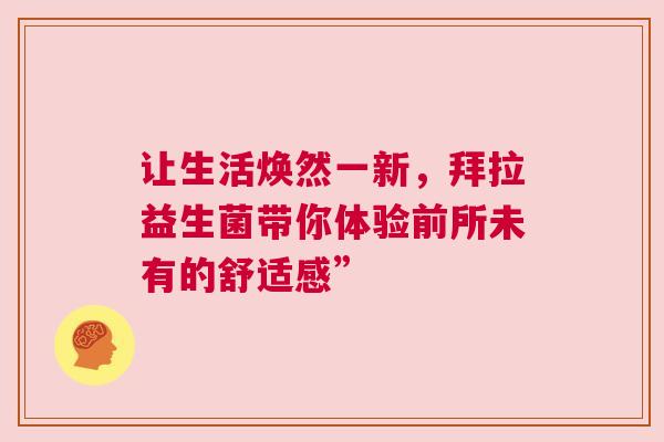 让生活焕然一新，拜拉益生菌带你体验前所未有的舒适感”