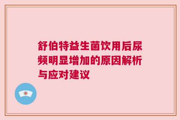 舒伯特益生菌饮用后尿频明显增加的原因解析与应对建议
