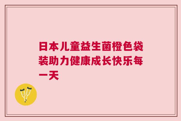 日本儿童益生菌橙色袋装助力健康成长快乐每一天