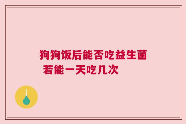 狗狗饭后能否吃益生菌 若能一天吃几次
